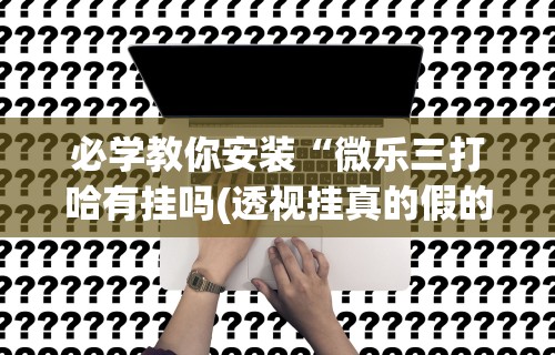 必学教你安装“微乐三打哈有挂吗(透视挂真的假的) 必学教你安装“微乐三打哈有挂吗(透视挂真的假的)