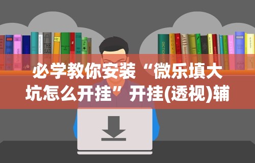 必学教你安装“微乐填大坑怎么开挂”开挂(透视)辅助教程