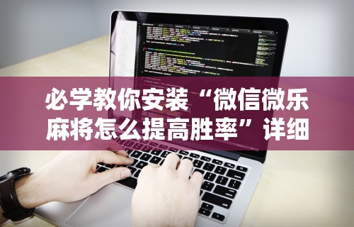 必学教你安装“微信微乐麻将怎么提高胜率”详细外挂透视辅助软件教程