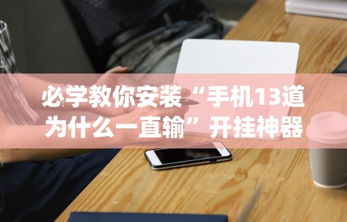 必学教你安装“手机13道为什么一直输”开挂神器{透视辅助}全揭秘
