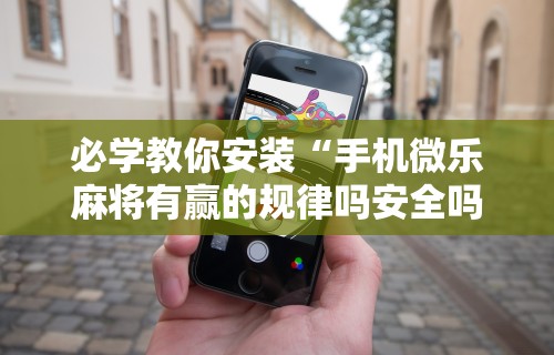 必学教你安装“手机微乐麻将有赢的规律吗安全吗”详细辅助透视
