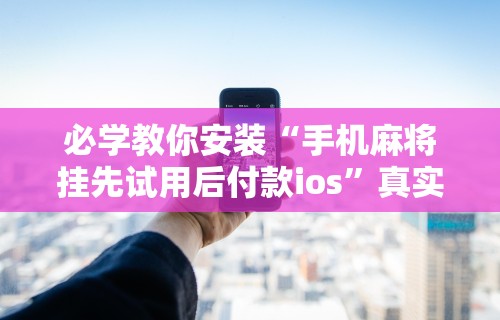 必学教你安装“手机麻将挂先试用后付款ios”真实开挂技巧分享