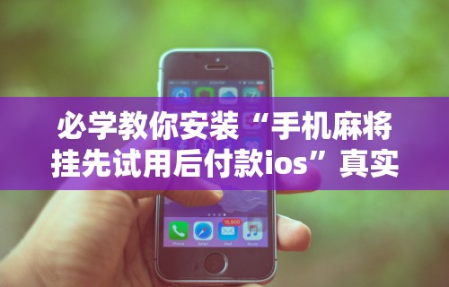 必学教你安装“手机麻将挂先试用后付款ios”真实开挂技巧分享