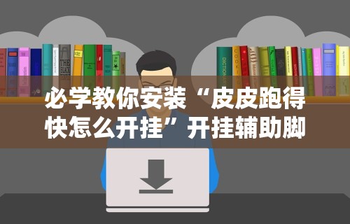 必学教你安装“皮皮跑得快怎么开挂”开挂辅助脚本+详细开挂