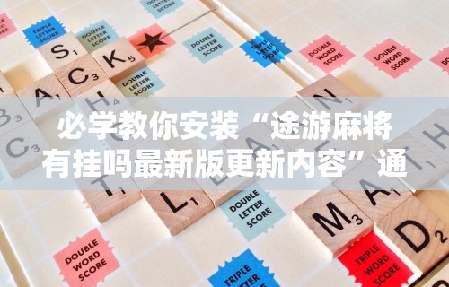 必学教你安装“途游麻将有挂吗最新版更新内容”通用版下载教程！