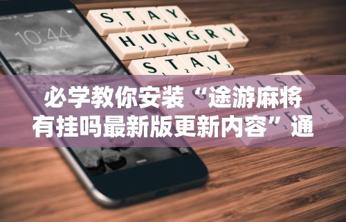 必学教你安装“途游麻将有挂吗最新版更新内容”通用版下载教程！
