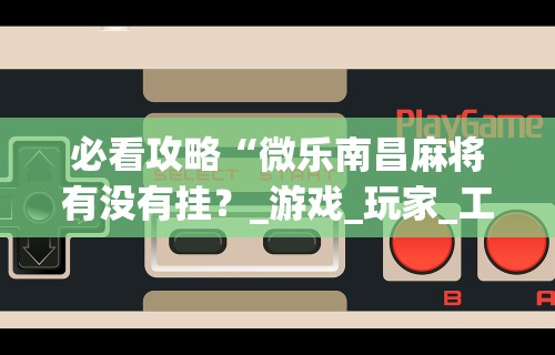 必看攻略“微乐南昌麻将有没有挂？_游戏_玩家_工具