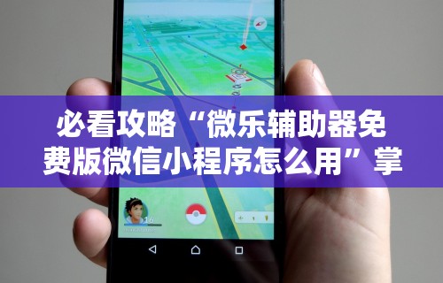 必看攻略“微乐辅助器免费版微信小程序怎么用”掌握辅助功能必胜规则