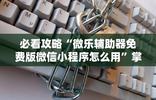 必看攻略“微乐辅助器免费版微信小程序怎么用”掌握辅助功能必胜规则