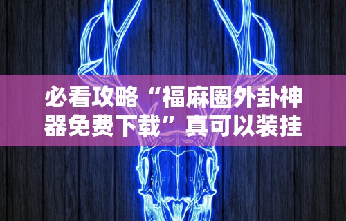 必看攻略“福麻圈外卦神器免费下载”真可以装挂