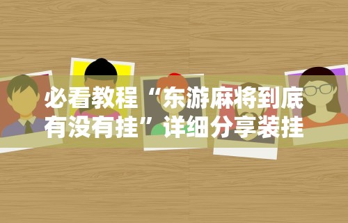 必看教程“东游麻将到底有没有挂”详细分享装挂步骤教程