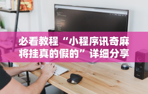 必看教程“小程序讯奇麻将挂真的假的	”详细分享装挂步骤教程