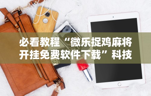 必看教程“微乐捉鸡麻将开挂免费软件下载	”科技辅助神器手机版教程