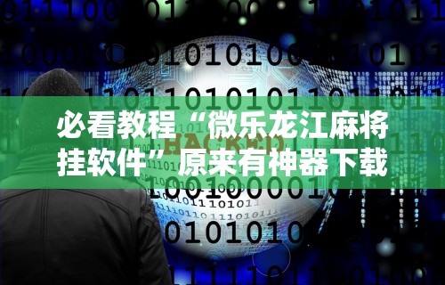 必看教程“微乐龙江麻将挂软件”原来有神器下载！