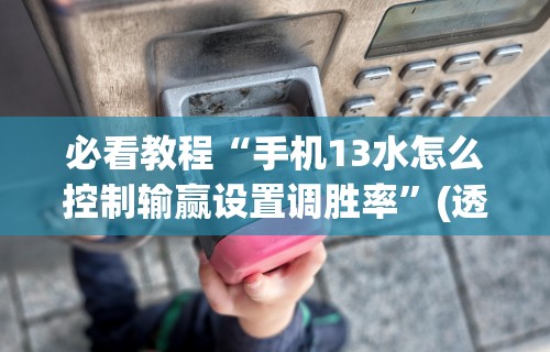 必看教程“手机13水怎么控制输赢设置调胜率”(透视挂)辅助透视教程