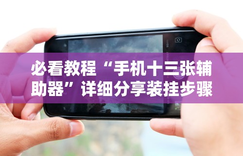 必看教程“手机十三张辅助器”详细分享装挂步骤