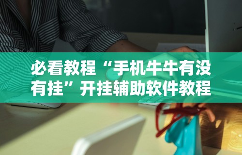 必看教程“手机牛牛有没有挂”开挂辅助软件教程