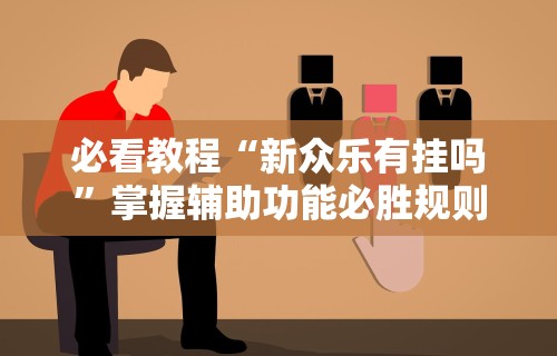 必看教程“新众乐有挂吗”掌握辅助功能必胜规则