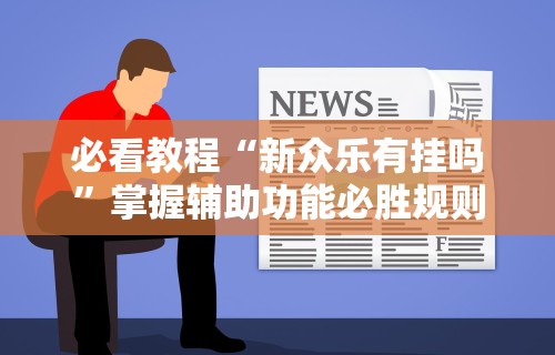 必看教程“新众乐有挂吗”掌握辅助功能必胜规则