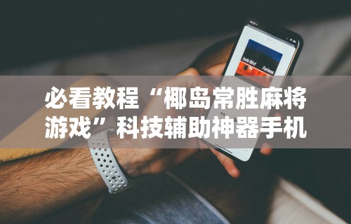 必看教程“椰岛常胜麻将游戏”科技辅助神器手机版教程