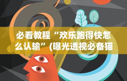 必看教程“欢乐跑得快怎么认输	”(曝光透视必备猫腻)