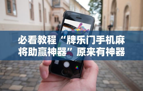 必看教程“牌乐门手机麻将助赢神器”原来有神器下载