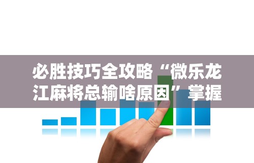 必胜技巧全攻略“微乐龙江麻将总输啥原因”掌握辅助功能必胜规则