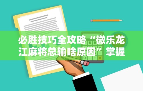 必胜技巧全攻略“微乐龙江麻将总输啥原因	”掌握辅助功能必胜规则
