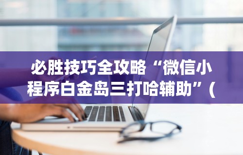 必胜技巧全攻略“微信小程序白金岛三打哈辅助”(最新透视辅助上线)