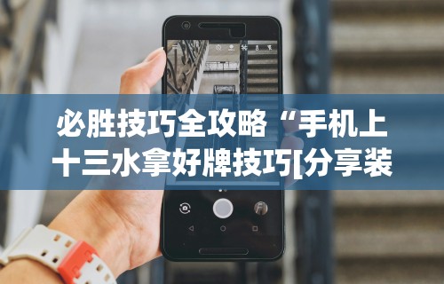 必胜技巧全攻略“手机上十三水拿好牌技巧[分享装挂详细步骤]