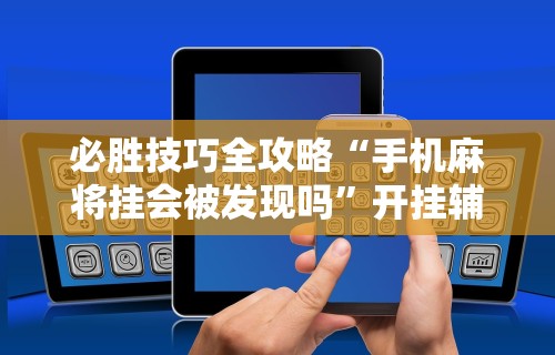 必胜技巧全攻略“手机麻将挂会被发现吗”开挂辅助详细步骤