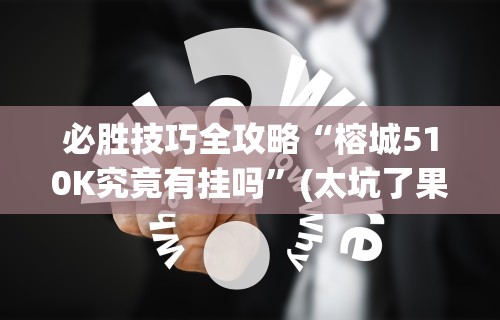 必胜技巧全攻略“榕城510K究竟有挂吗”(太坑了果然有挂)