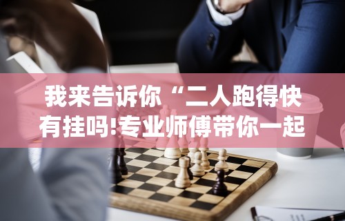 我来告诉你“二人跑得快有挂吗!专业师傅带你一起了解(确实有挂) 我来告诉你“二人跑得快有挂吗!专业师傅带你一起了解(确实有挂)
