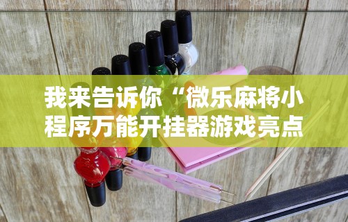 我来告诉你“微乐麻将小程序万能开挂器游戏亮点”详细分享装挂步骤教程