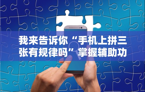 我来告诉你“手机上拼三张有规律吗”掌握辅助功能必胜规则