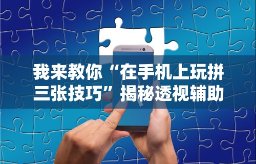 我来教你“在手机上玩拼三张技巧”揭秘透视辅助万能挂用法