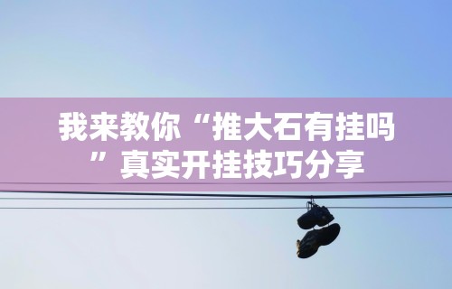 我来教你“推大石有挂吗	”真实开挂技巧分享