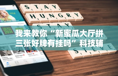 我来教你“新蜜瓜大厅拼三张好牌有挂吗	”科技辅助神器手机版
