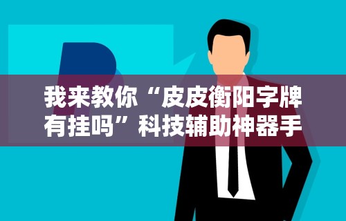 我来教你“皮皮衡阳字牌有挂吗”科技辅助神器手机版