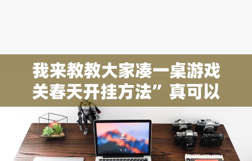 我来教教大家凑一桌游戏关春天开挂方法”真可以装挂