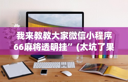 我来教教大家微信小程序66麻将透明挂	”(太坑了果然有挂)