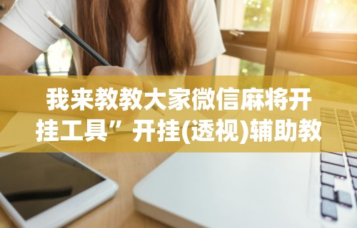 我来教教大家微信麻将开挂工具”开挂(透视)辅助教程