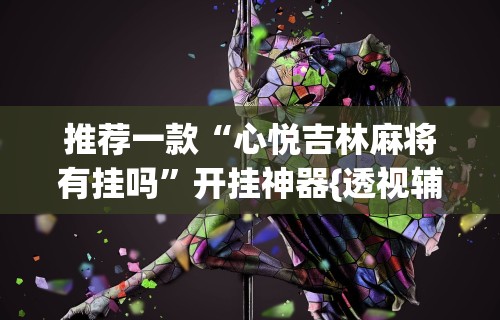 推荐一款“心悦吉林麻将有挂吗	”开挂神器{透视辅助}全揭秘