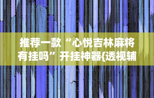 推荐一款“心悦吉林麻将有挂吗”开挂神器{透视辅助}全揭秘