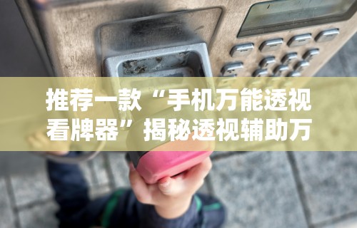 推荐一款“手机万能透视看牌器”揭秘透视辅助万能挂