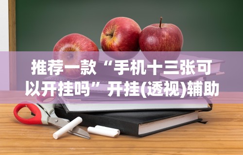 推荐一款“手机十三张可以开挂吗	”开挂(透视)辅助教程