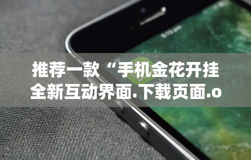 推荐一款“手机金花开挂全新互动界面.下载页面.org／大连”(透视)辅助透视教程