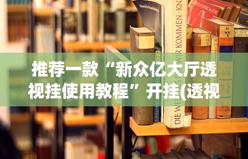 推荐一款“新众亿大厅透视挂使用教程	”开挂(透视)辅助教程