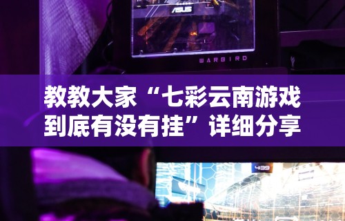 教教大家“七彩云南游戏到底有没有挂”详细分享装挂