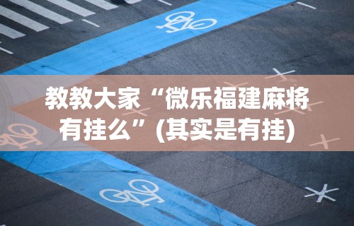 教教大家“微乐福建麻将有挂么”(其实是有挂)